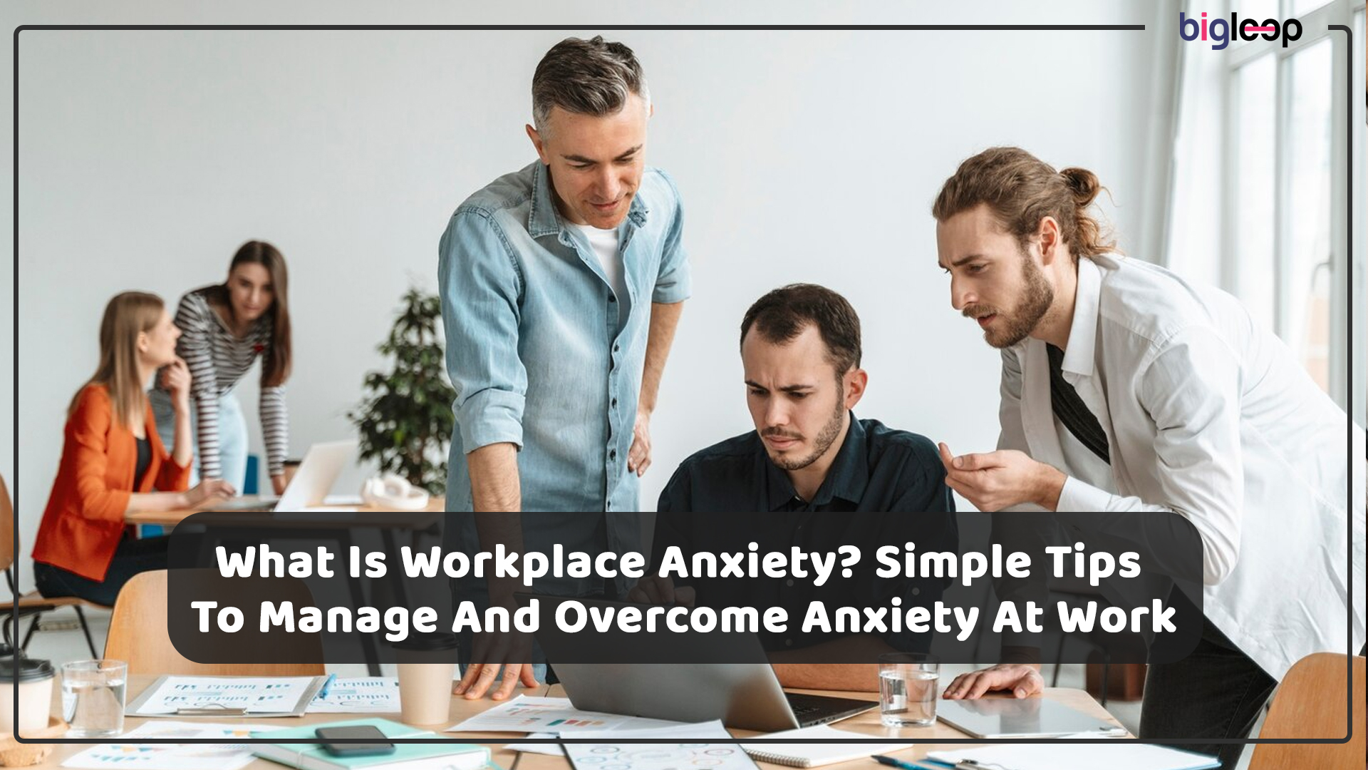 What Is Workplace Anxiety? Simple Tips To Manage And Overcome Anxiety At Work